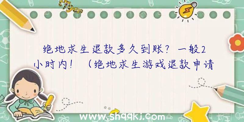 绝地求生退款多久到账？一般2小时内！（绝地求生游戏退款申请后多长时间可以到账？）